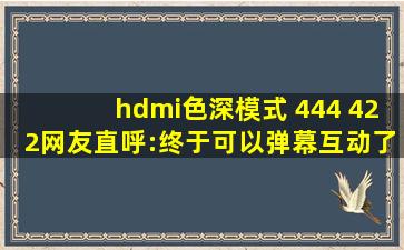 hdmi色深模式 444 422网友直呼:终于可以弹幕互动了！